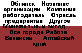 Обнинск › Название организации ­ Компания-работодатель › Отрасль предприятия ­ Другое › Минимальный оклад ­ 1 - Все города Работа » Вакансии   . Алтайский край